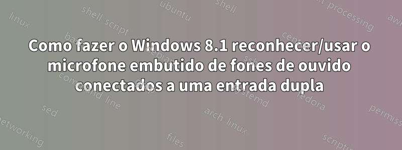 Como fazer o Windows 8.1 reconhecer/usar o microfone embutido de fones de ouvido conectados a uma entrada dupla