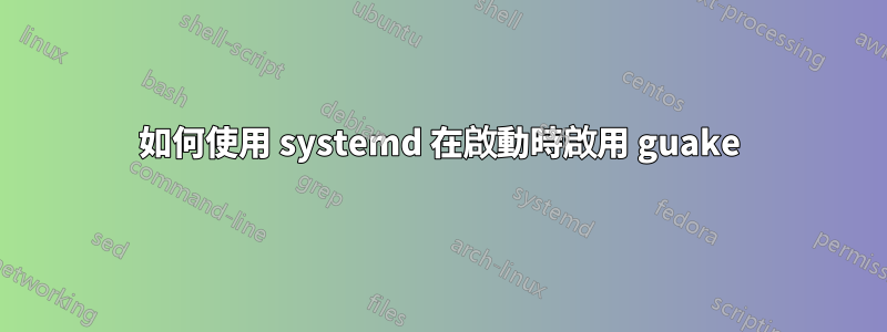 如何使用 systemd 在啟動時啟用 guake