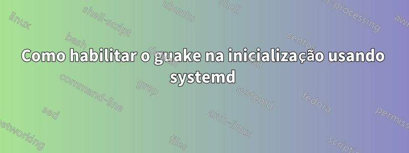 Como habilitar o guake na inicialização usando systemd