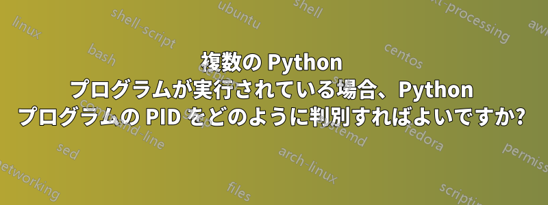 複数の Python プログラムが実行されている場合、Python プログラムの PID をどのように判別すればよいですか?