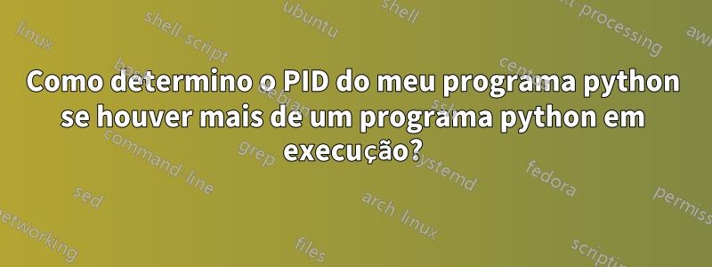 Como determino o PID do meu programa python se houver mais de um programa python em execução?