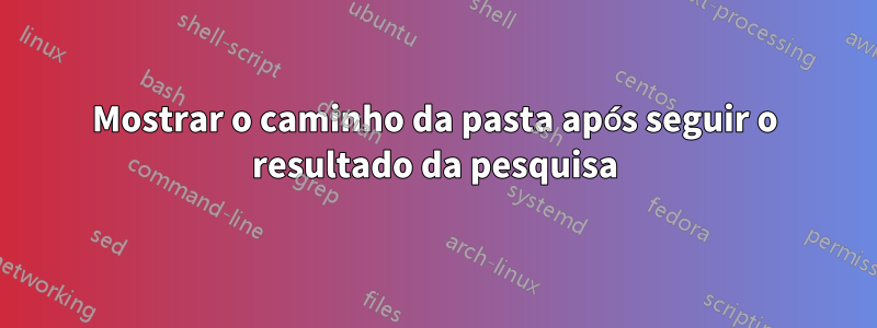 Mostrar o caminho da pasta após seguir o resultado da pesquisa