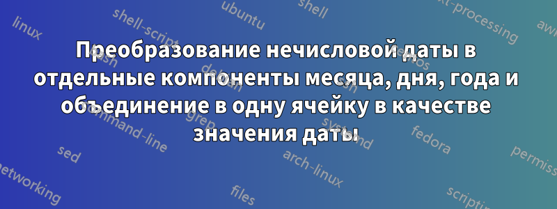 Преобразование нечисловой даты в отдельные компоненты месяца, дня, года и объединение в одну ячейку в качестве значения даты