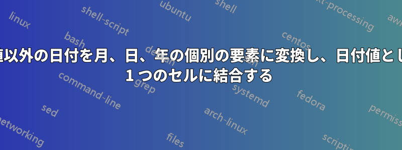 数値以外の日付を月、日、年の個別の要素に変換し、日付値として 1 つのセルに結合する