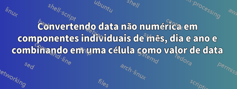 Convertendo data não numérica em componentes individuais de mês, dia e ano e combinando em uma célula como valor de data