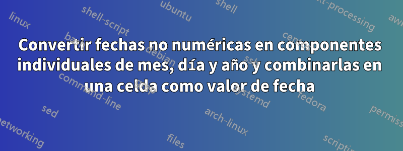 Convertir fechas no numéricas en componentes individuales de mes, día y año y combinarlas en una celda como valor de fecha