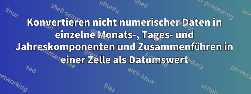 Konvertieren nicht numerischer Daten in einzelne Monats-, Tages- und Jahreskomponenten und Zusammenführen in einer Zelle als Datumswert