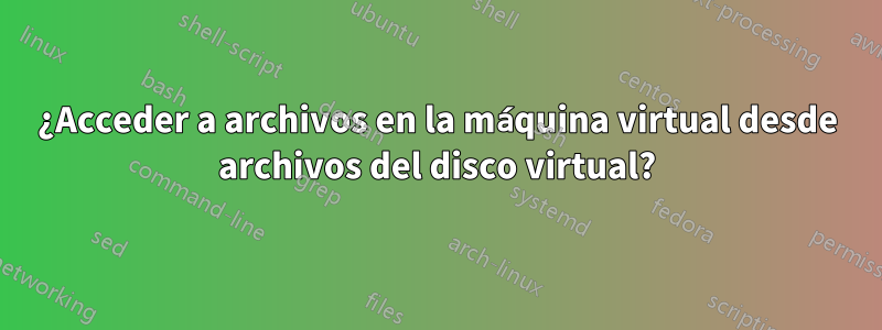 ¿Acceder a archivos en la máquina virtual desde archivos del disco virtual?