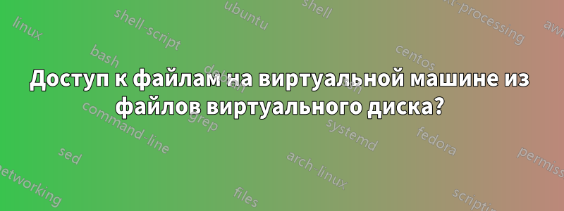 Доступ к файлам на виртуальной машине из файлов виртуального диска?