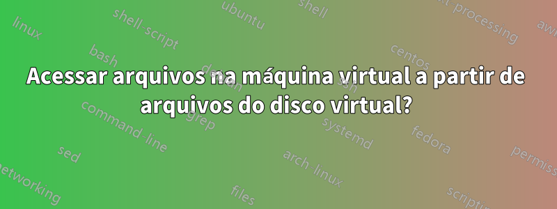 Acessar arquivos na máquina virtual a partir de arquivos do disco virtual?