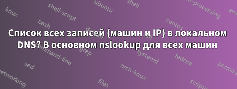 Список всех записей (машин и IP) в локальном DNS? В основном nslookup для всех машин