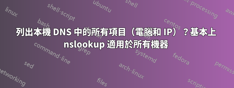 列出本機 DNS 中的所有項目（電腦和 IP）？基本上 nslookup 適用於所有機器