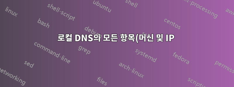로컬 DNS의 모든 항목(머신 및 IP)을 나열하시겠습니까? 기본적으로 모든 시스템에 대한 nslookup