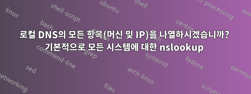 로컬 DNS의 모든 항목(머신 및 IP)을 나열하시겠습니까? 기본적으로 모든 시스템에 대한 nslookup