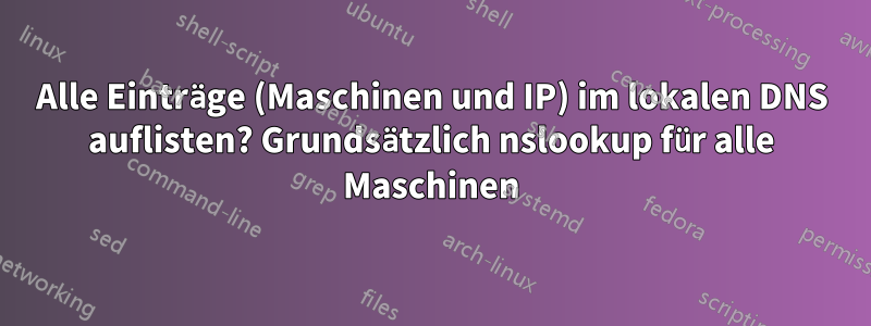 Alle Einträge (Maschinen und IP) im lokalen DNS auflisten? Grundsätzlich nslookup für alle Maschinen