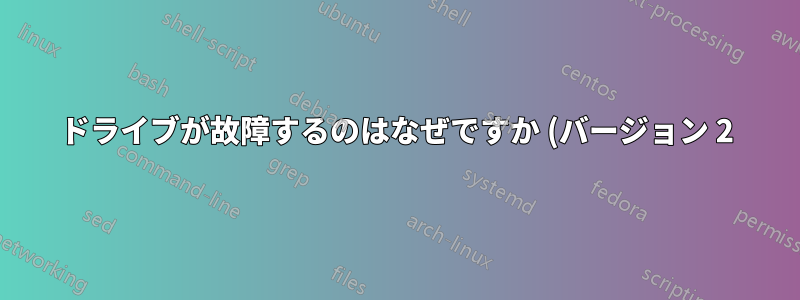 ドライブが故障するのはなぜですか (バージョン 2)?