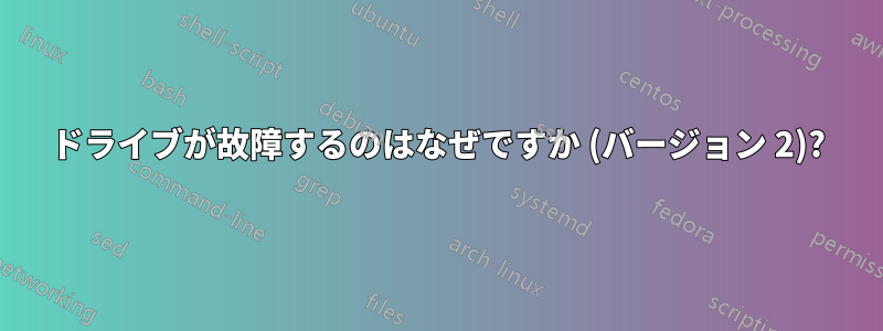 ドライブが故障するのはなぜですか (バージョン 2)?