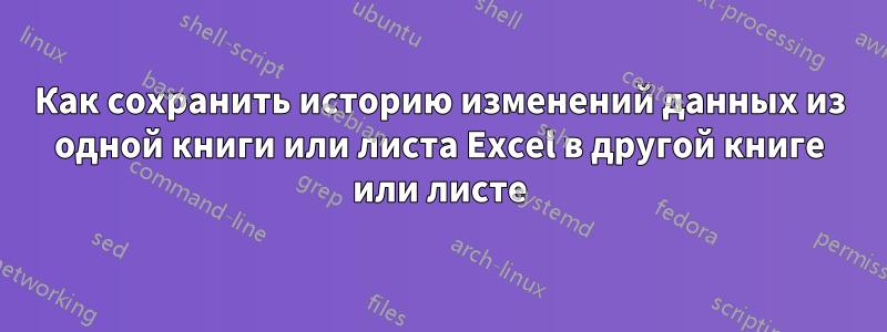 Как сохранить историю изменений данных из одной книги или листа Excel в другой книге или листе