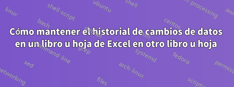 Cómo mantener el historial de cambios de datos en un libro u hoja de Excel en otro libro u hoja