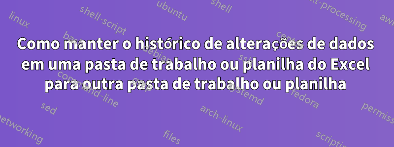 Como manter o histórico de alterações de dados em uma pasta de trabalho ou planilha do Excel para outra pasta de trabalho ou planilha