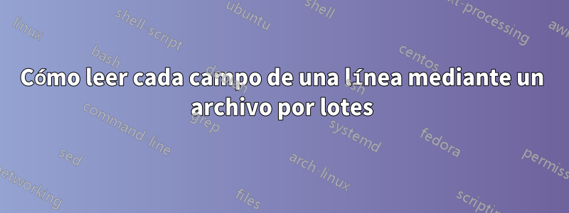 Cómo leer cada campo de una línea mediante un archivo por lotes