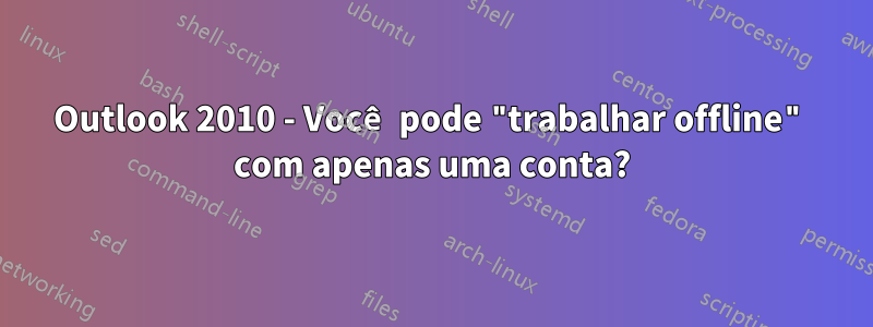 Outlook 2010 - Você pode "trabalhar offline" com apenas uma conta?