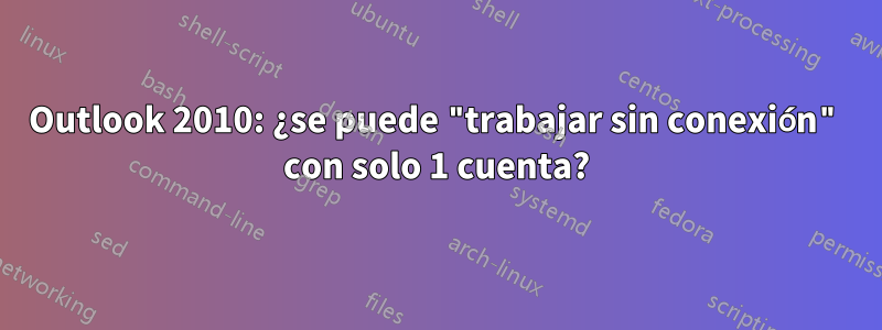 Outlook 2010: ¿se puede "trabajar sin conexión" con solo 1 cuenta?