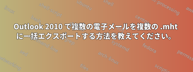 Outlook 2010 で複数の電子メールを複数の .mht に一括エクスポートする方法を教えてください。