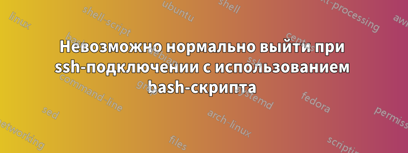 Невозможно нормально выйти при ssh-подключении с использованием bash-скрипта