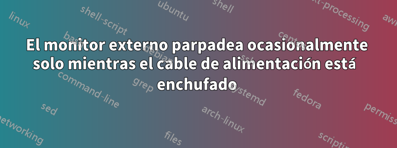 El monitor externo parpadea ocasionalmente solo mientras el cable de alimentación está enchufado