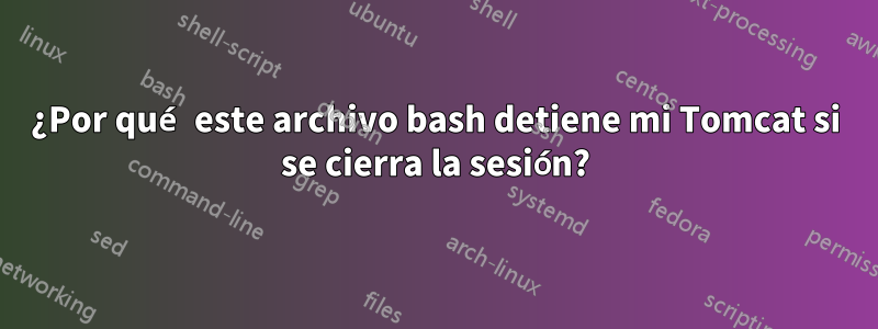 ¿Por qué este archivo bash detiene mi Tomcat si se cierra la sesión?