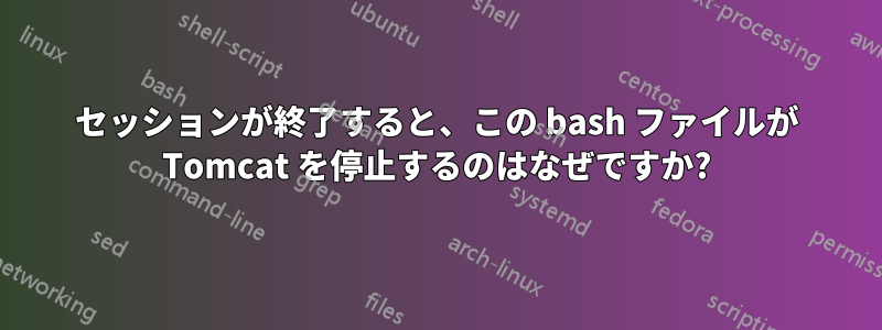 セッションが終了すると、この bash ファイルが Tomcat を停止するのはなぜですか?