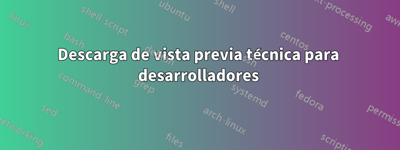 Descarga de vista previa técnica para desarrolladores