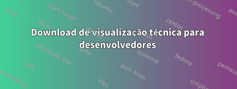 Download de visualização técnica para desenvolvedores