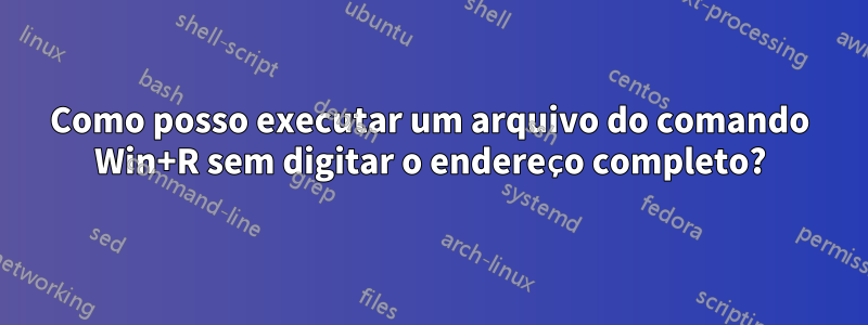 Como posso executar um arquivo do comando Win+R sem digitar o endereço completo?