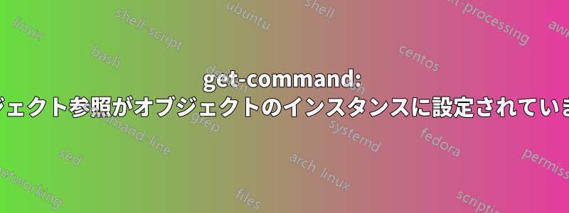 get-command: オブジェクト参照がオブジェクトのインスタンスに設定されていません