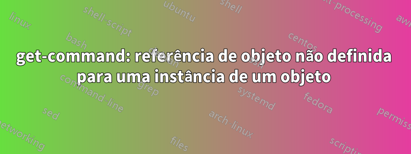 get-command: referência de objeto não definida para uma instância de um objeto