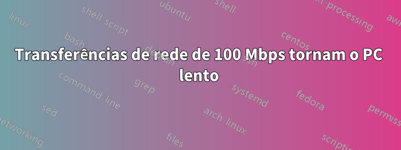 Transferências de rede de 100 Mbps tornam o PC lento