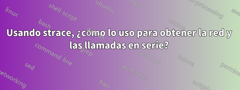 Usando strace, ¿cómo lo uso para obtener la red y las llamadas en serie?