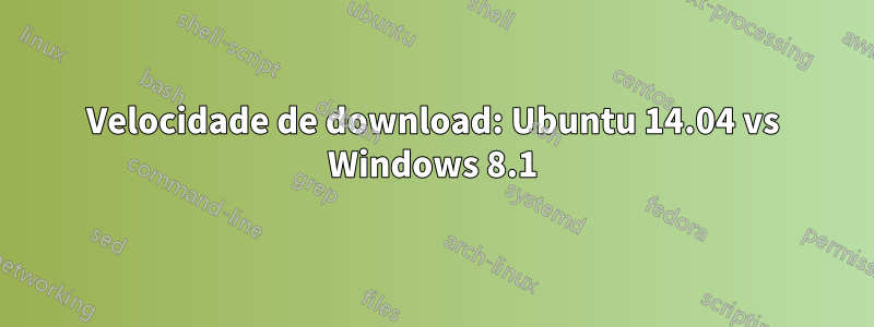 Velocidade de download: Ubuntu 14.04 vs Windows 8.1