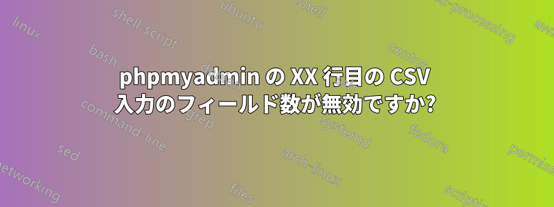 phpmyadmin の XX 行目の CSV 入力のフィールド数が無効ですか?