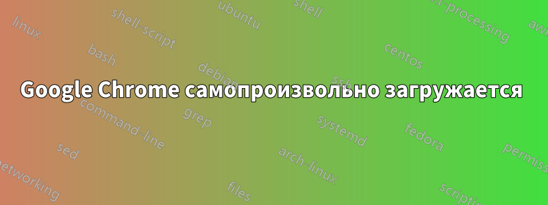 Google Chrome самопроизвольно загружается