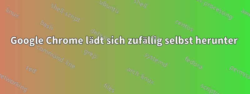 Google Chrome lädt sich zufällig selbst herunter