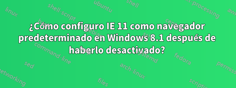 ¿Cómo configuro IE 11 como navegador predeterminado en Windows 8.1 después de haberlo desactivado?