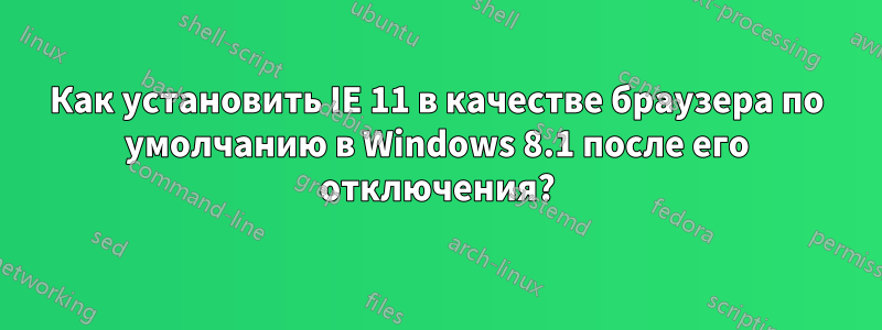 Как установить IE 11 в качестве браузера по умолчанию в Windows 8.1 после его отключения?