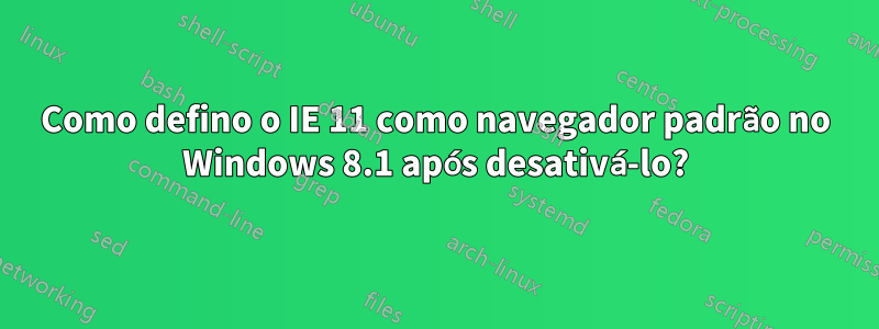 Como defino o IE 11 como navegador padrão no Windows 8.1 após desativá-lo?