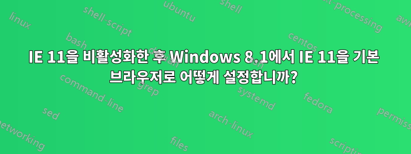 IE 11을 비활성화한 후 Windows 8.1에서 IE 11을 기본 브라우저로 어떻게 설정합니까?