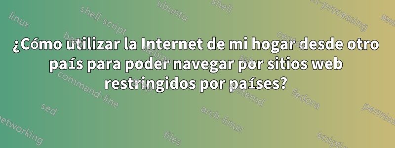 ¿Cómo utilizar la Internet de mi hogar desde otro país para poder navegar por sitios web restringidos por países?