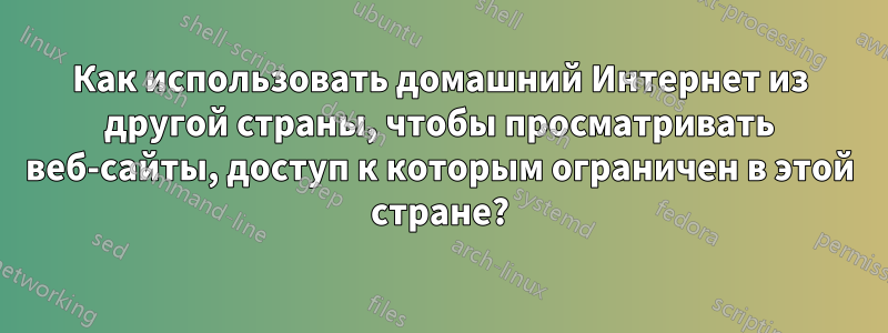 Как использовать домашний Интернет из другой страны, чтобы просматривать веб-сайты, доступ к которым ограничен в этой стране?