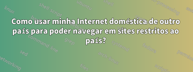 Como usar minha Internet doméstica de outro país para poder navegar em sites restritos ao país?